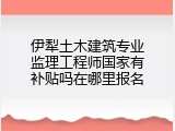 伊犁土木建筑专业监理工程师国家有补贴吗在哪里报名