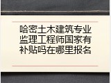 哈密土木建筑专业监理工程师国家有补贴吗在哪里报名
