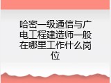 哈密一级通信与广电工程建造师一般在哪里工作什么岗位