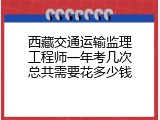 西藏交通运输监理工程师一年考几次总共需要花多少钱