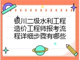 银川二级水利工程造价工程师报考流程详细步骤有哪些
