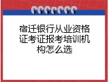 宿迁银行从业资格证考证报考培训机构怎么选