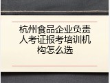 杭州食品企业负责人考证报考培训机构怎么选