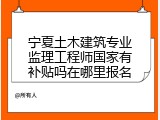 宁夏土木建筑专业监理工程师国家有补贴吗在哪里报名