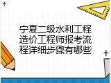 宁夏二级水利工程造价工程师报考流程详细步骤有哪些