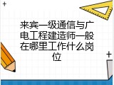 来宾一级通信与广电工程建造师一般在哪里工作什么岗位