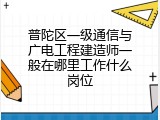 普陀区一级通信与广电工程建造师一般在哪里工作什么岗位