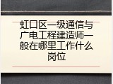 虹口区一级通信与广电工程建造师一般在哪里工作什么岗位