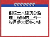 铜陵土木建筑总监理工程师的工资一般月薪大概多少钱