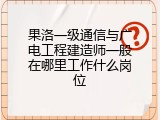 果洛一级通信与广电工程建造师一般在哪里工作什么岗位