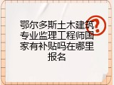 鄂尔多斯土木建筑专业监理工程师国家有补贴吗在哪里报名