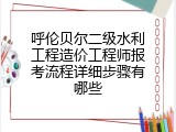 呼伦贝尔二级水利工程造价工程师报考流程详细步骤有哪些
