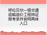 呼伦贝尔一级交通运输造价工程师证报考条件官网具体入口