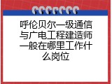 呼伦贝尔一级通信与广电工程建造师一般在哪里工作什么岗位