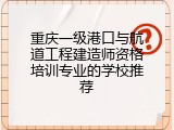 重庆一级港口与航道工程建造师资格培训专业的学校推荐