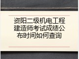 资阳二级机电工程建造师考试成绩公布时间如何查询