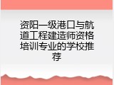 资阳一级港口与航道工程建造师资格培训专业的学校推荐