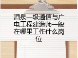 酒泉一级通信与广电工程建造师一般在哪里工作什么岗位