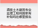 酒泉土木建筑专业监理工程师国家有补贴吗在哪里报名