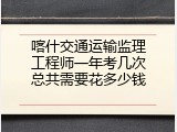 喀什交通运输监理工程师一年考几次总共需要花多少钱