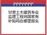甘肃土木建筑专业监理工程师国家有补贴吗在哪里报名