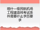 喀什一级民航机场工程建造师考试条件需要什么学历要求