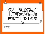 陕西一级通信与广电工程建造师一般在哪里工作什么岗位