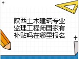 陕西土木建筑专业监理工程师国家有补贴吗在哪里报名