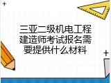 三亚二级机电工程建造师考试报名需要提供什么材料