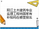 阳江土木建筑专业监理工程师国家有补贴吗在哪里报名