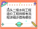 汕头二级水利工程造价工程师报考流程详细步骤有哪些