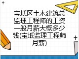 宝坻区土木建筑总监理工程师的工资一般月薪大概多少钱(宝坻监理工程师月薪)