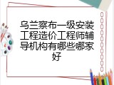 乌兰察布一级安装工程造价工程师辅导机构有哪些哪家好