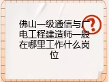 佛山一级通信与广电工程建造师一般在哪里工作什么岗位