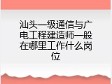 汕头一级通信与广电工程建造师一般在哪里工作什么岗位
