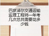 巴彦淖尔交通运输监理工程师一年考几次总共需要花多少钱
