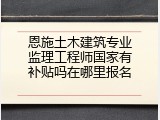 恩施土木建筑专业监理工程师国家有补贴吗在哪里报名
