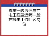 恩施一级通信与广电工程建造师一般在哪里工作什么岗位
