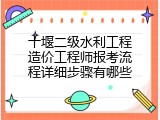 十堰二级水利工程造价工程师报考流程详细步骤有哪些