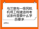 乌兰察布一级民航机场工程建造师考试条件需要什么学历要求