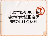 十堰二级机电工程建造师考试报名需要提供什么材料