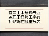 宜昌土木建筑专业监理工程师国家有补贴吗在哪里报名