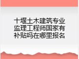 十堰土木建筑专业监理工程师国家有补贴吗在哪里报名