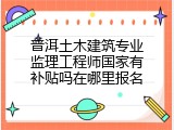 普洱土木建筑专业监理工程师国家有补贴吗在哪里报名