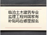 临沧土木建筑专业监理工程师国家有补贴吗在哪里报名