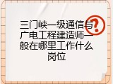 三门峡一级通信与广电工程建造师一般在哪里工作什么岗位