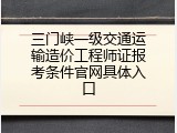 三门峡一级交通运输造价工程师证报考条件官网具体入口