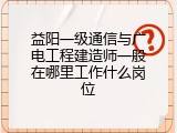 益阳一级通信与广电工程建造师一般在哪里工作什么岗位