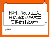 郴州二级机电工程建造师考试报名需要提供什么材料