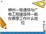 郴州一级通信与广电工程建造师一般在哪里工作什么岗位